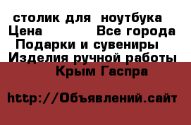 столик для  ноутбука › Цена ­ 1 200 - Все города Подарки и сувениры » Изделия ручной работы   . Крым,Гаспра